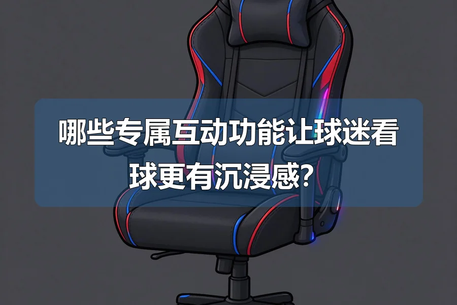 哪些专属互动功能让球迷看球更有沉浸感？